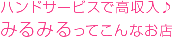 ハンドサービスで高収入♪みるみるってこんなお店